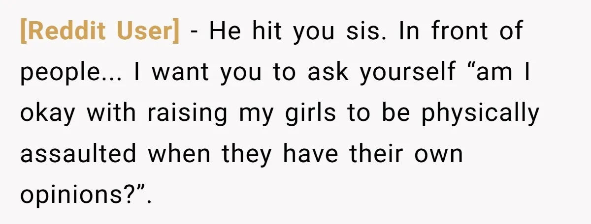 [Reddit User] − He hit you sis. In front of people... I want you to ask yourself “am I okay with raising my girls to be physically assaulted when they...