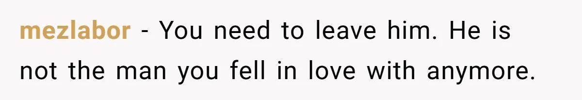 mezlabor − You need to leave him. He is not the man you fell in love with anymore.