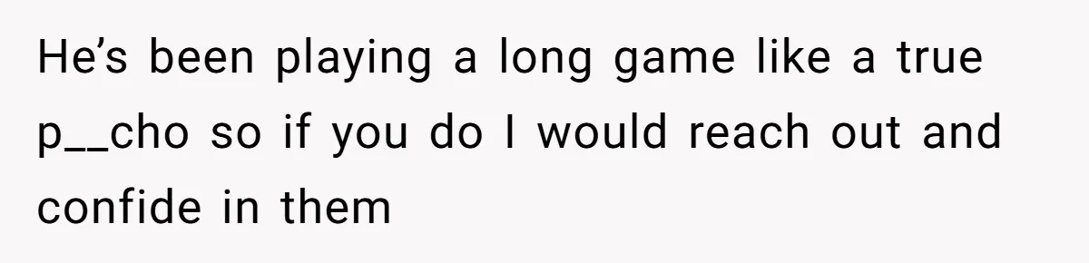 He’s been playing a long game like a true p__cho so if you do I would reach out and confide in them
