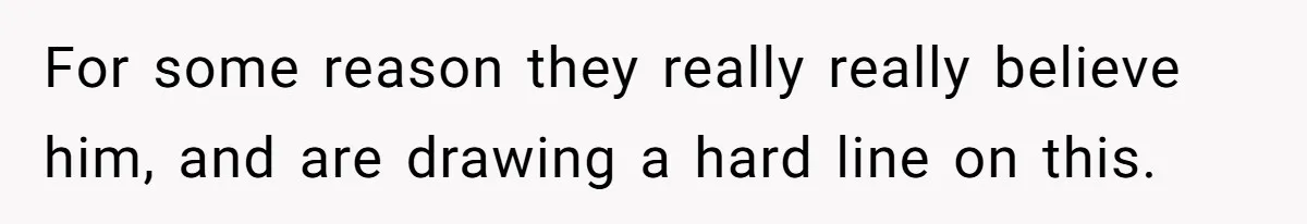 For some reason they really really believe him, and are drawing a hard line on this.