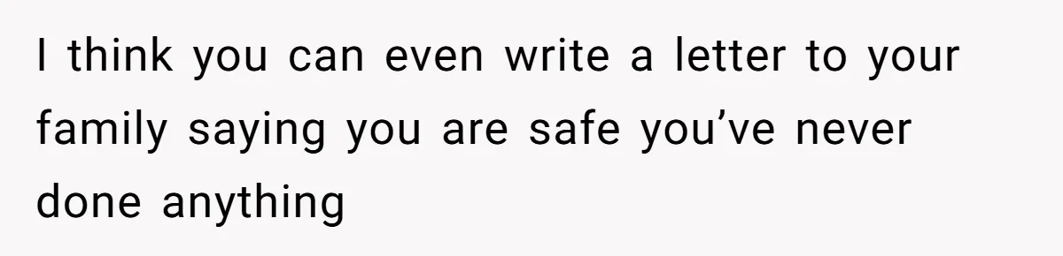 I think you can even write a letter to your family saying you are safe you’ve never done anything
