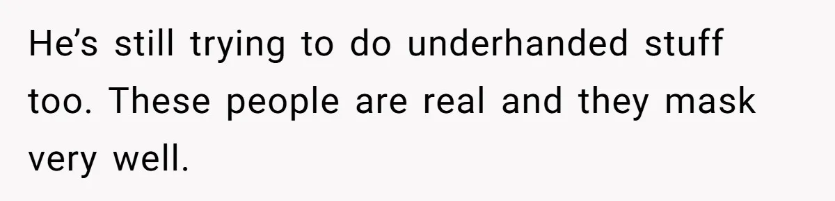 He’s still trying to do underhanded stuff too. These people are real and they mask very well.