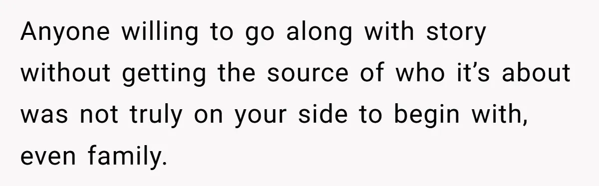 Anyone willing to go along with story without getting the source of who it’s about was not truly on your side to begin with, even family.