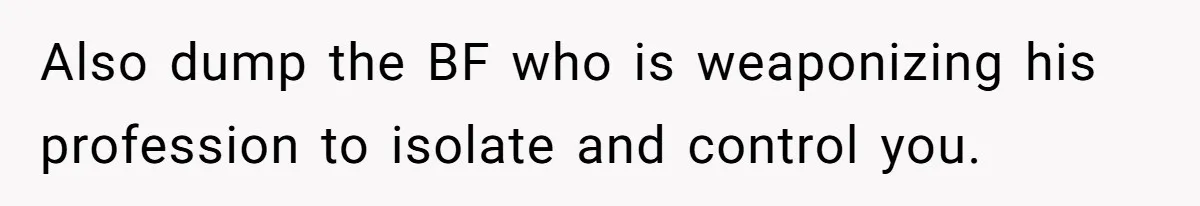 Also dump the BF who is weaponizing his profession to isolate and control you.