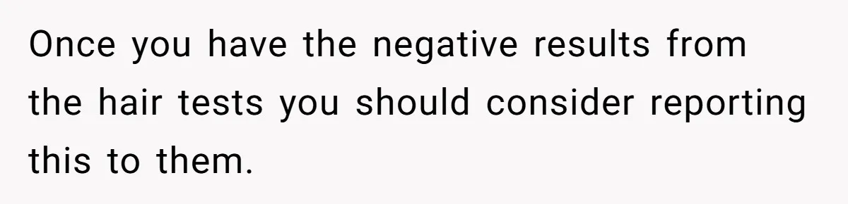 Once you have the negative results from the hair tests you should consider reporting this to them.