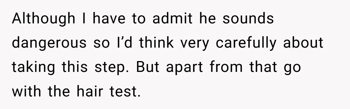 Although I have to admit he sounds dangerous so I’d think very carefully about taking this step. But apart from that go with the hair test.