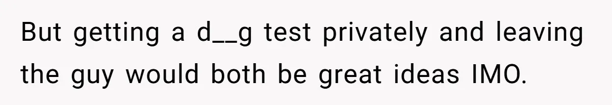But getting a d__g test privately and leaving the guy would both be great ideas IMO.