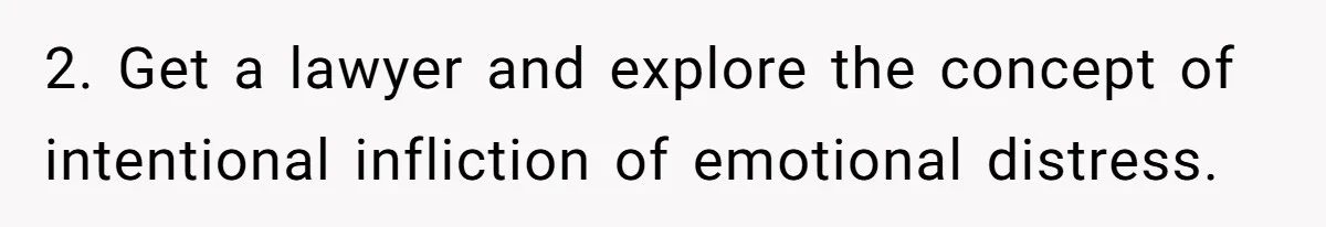 2. Get a lawyer and explore the concept of intentional infliction of emotional distress.