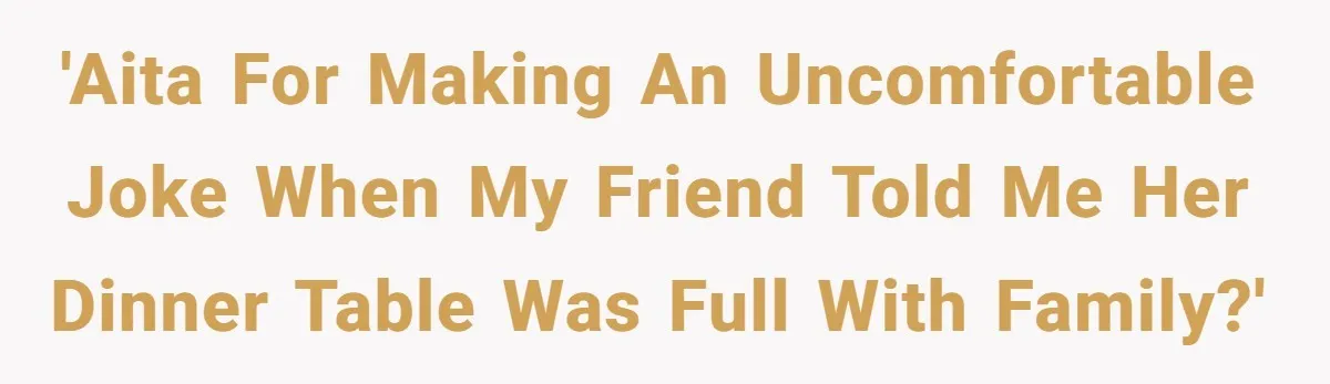 'AITA for making an uncomfortable joke when my friend told me her dinner table was full with family?'