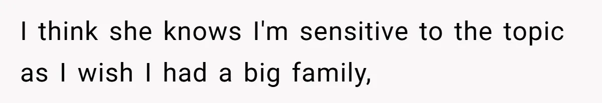 I think she knows I'm sensitive to the topic as I wish I had a big family,
