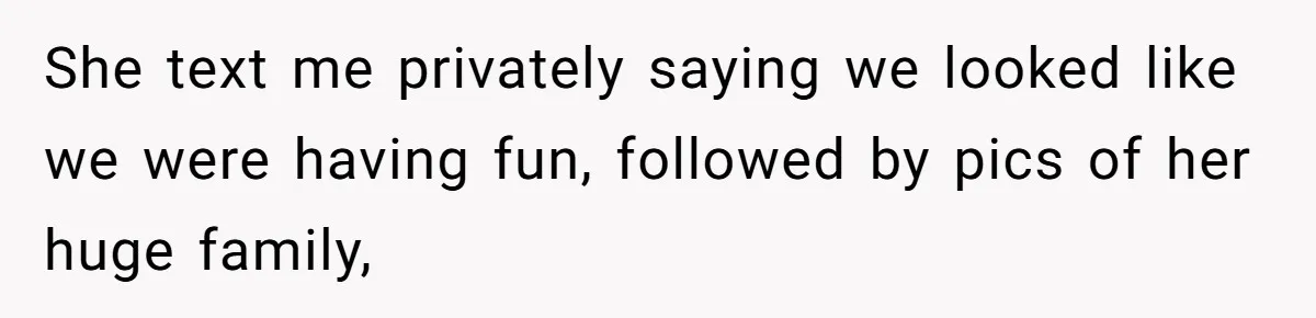 She text me privately saying we looked like we were having fun, followed by pics of her huge family,