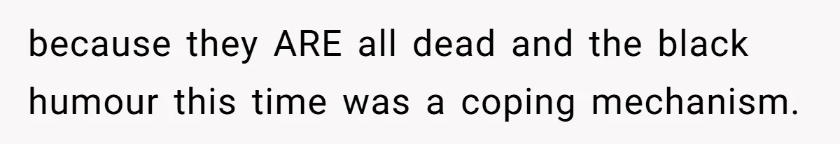 because they ARE all dead and the black humour this time was a coping mechanism.