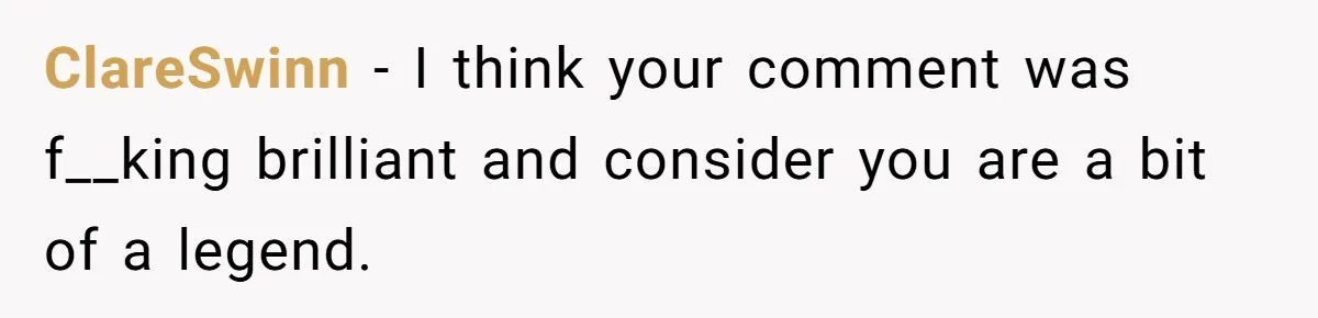 ClareSwinn − I think your comment was f__king brilliant and consider you are a bit of a legend.