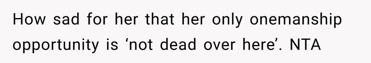 How sad for her that her only onemanship opportunity is ‘not dead over here’. NTA
