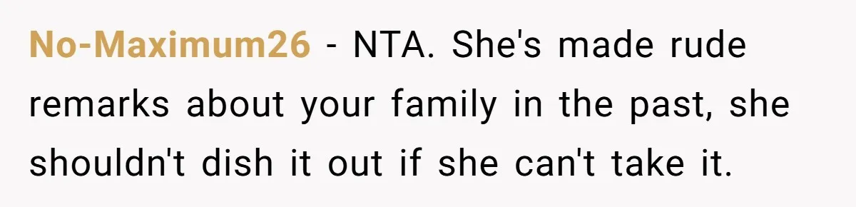 No-Maximum26 − NTA. She's made rude remarks about your family in the past, she shouldn't dish it out if she can't take it.