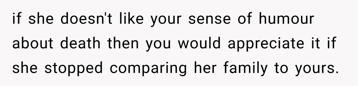 if she doesn't like your sense of humour about death then you would appreciate it if she stopped comparing her family to yours.