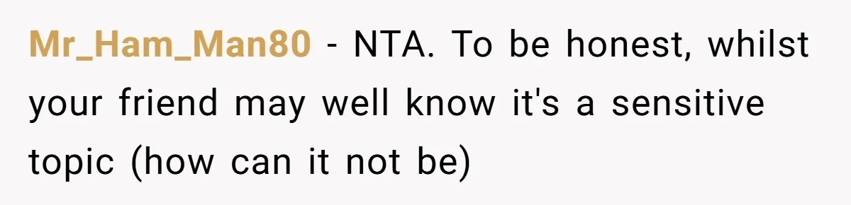 Mr_Ham_Man80 − NTA. To be honest, whilst your friend may well know it's a sensitive topic (how can it not be)