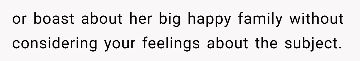 or boast about her big happy family without considering your feelings about the subject.