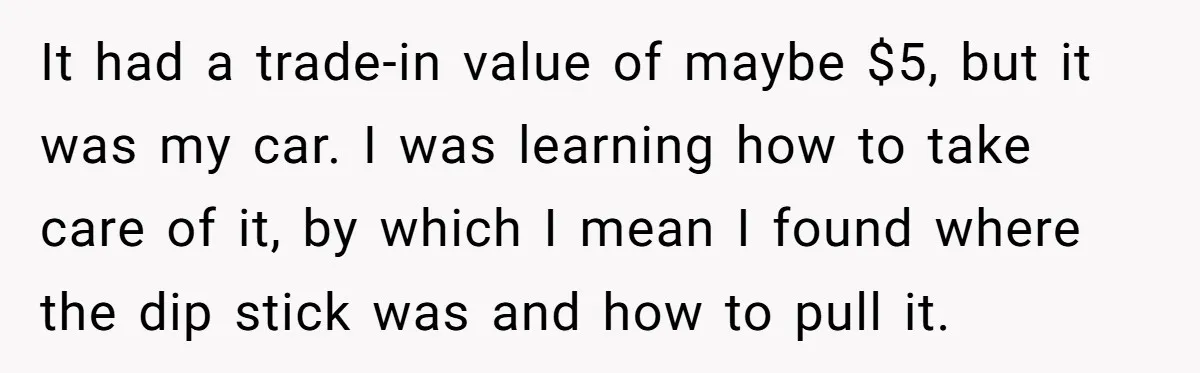 It had a trade-in value of maybe $5, but it was my car. I was learning how to take care of it, by which I mean I found where the...