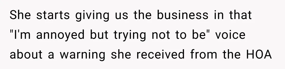 She starts giving us the business in that "I'm annoyed but trying not to be" voice about a warning she received from the HOA
