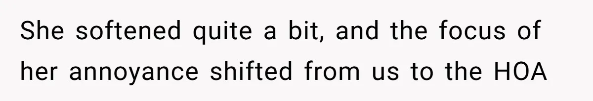 She softened quite a bit, and the focus of her annoyance shifted from us to the HOA
