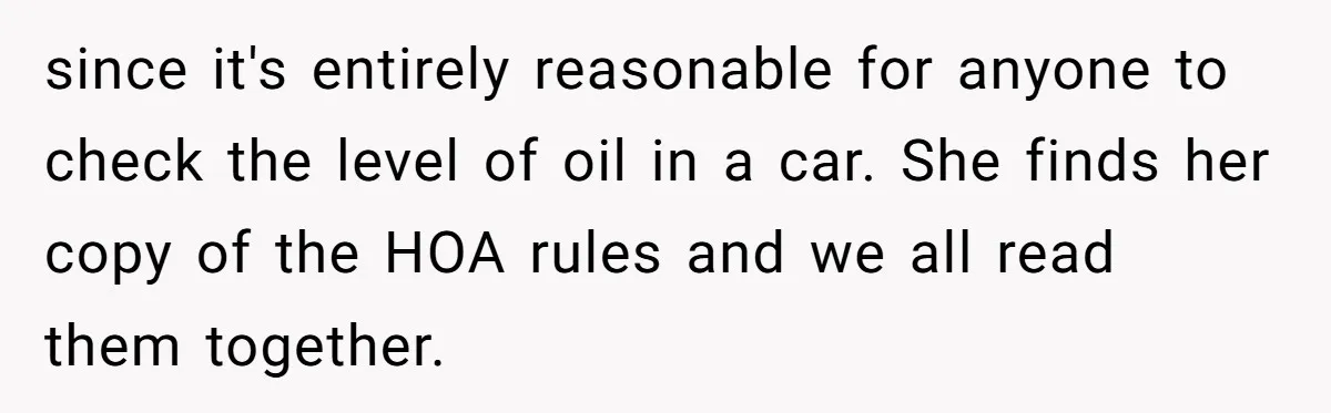 since it's entirely reasonable for anyone to check the level of oil in a car. She finds her copy of the HOA rules and we all read them together.