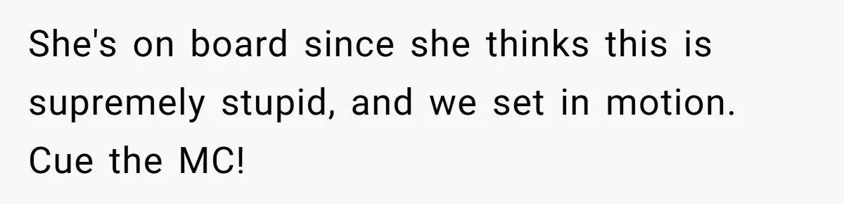 She's on board since she thinks this is supremely stupid, and we set in motion. Cue the MC!