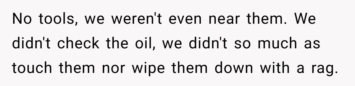 No tools, we weren't even near them. We didn't check the oil, we didn't so much as touch them nor wipe them down with a rag.