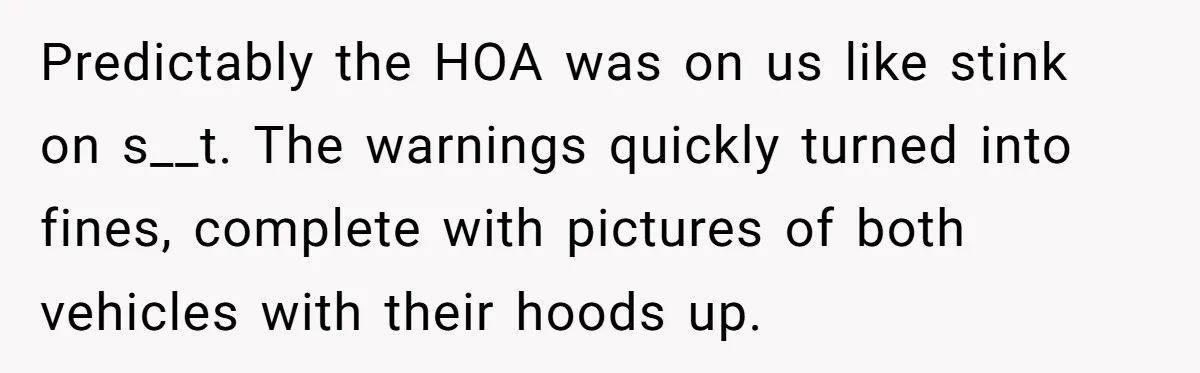 Predictably the HOA was on us like stink on s__t. The warnings quickly turned into fines, complete with pictures of both vehicles with their hoods up.