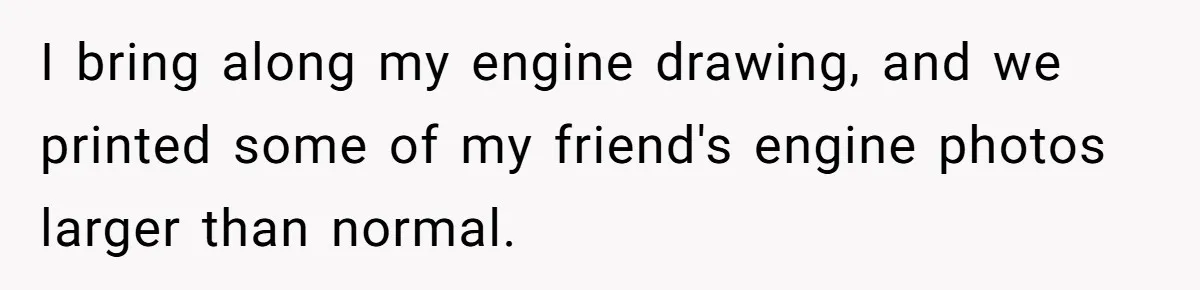 I bring along my engine drawing, and we printed some of my friend's engine photos larger than normal.