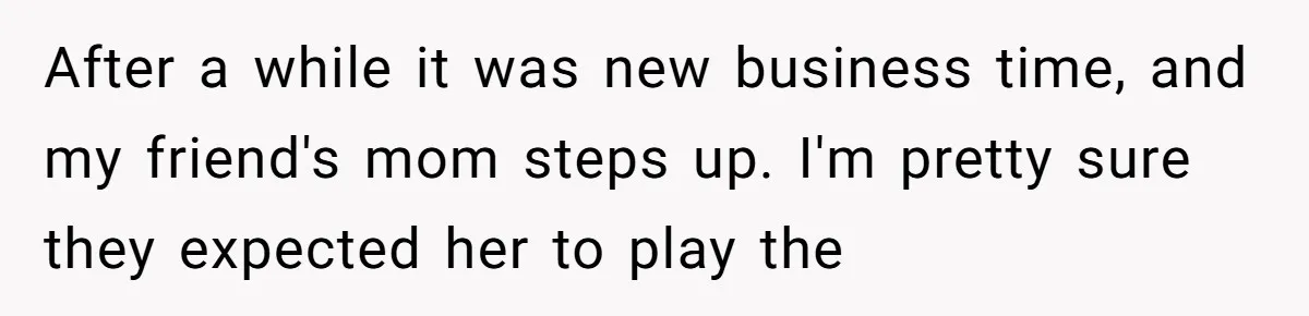 After a while it was new business time, and my friend's mom steps up. I'm pretty sure they expected her to play the