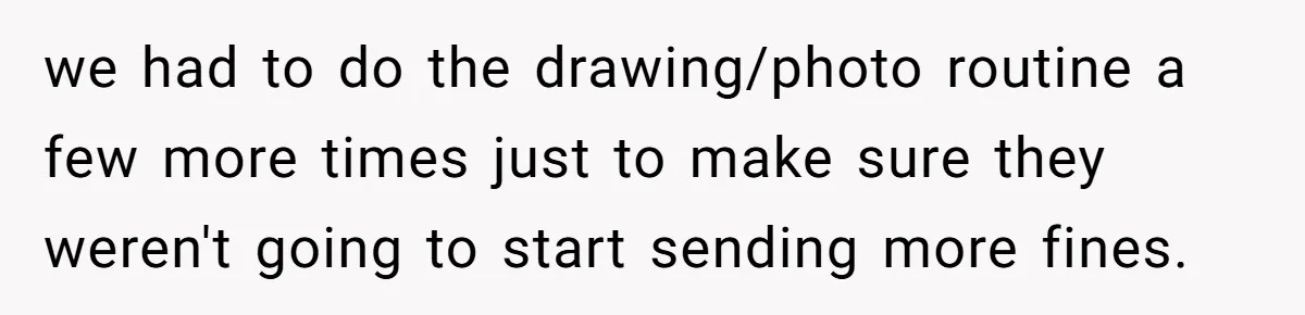 we had to do the drawing/photo routine a few more times just to make sure they weren't going to start sending more fines.