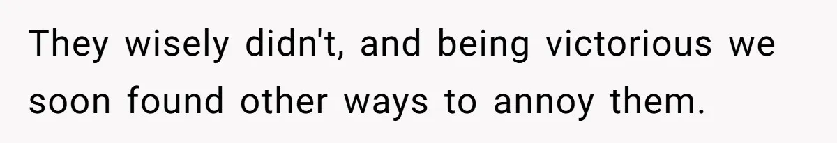 They wisely didn't, and being victorious we soon found other ways to annoy them.