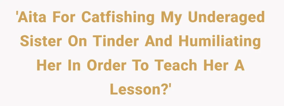'AITA for catfishing my underaged sister on Tinder and humiliating her in order to teach her a lesson?'