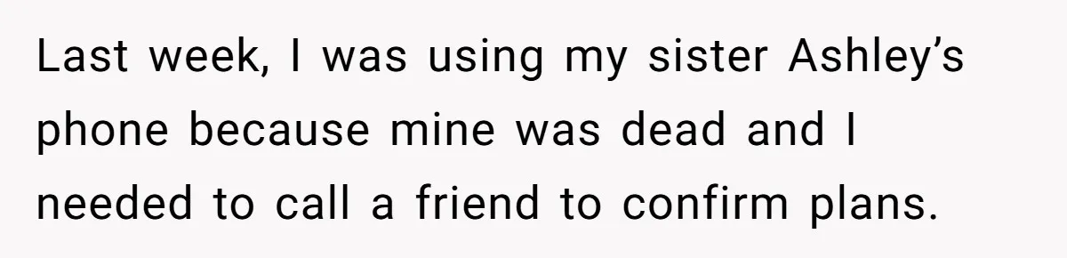 Last week, I was using my sister Ashley’s phone because mine was dead and I needed to call a friend to confirm plans.