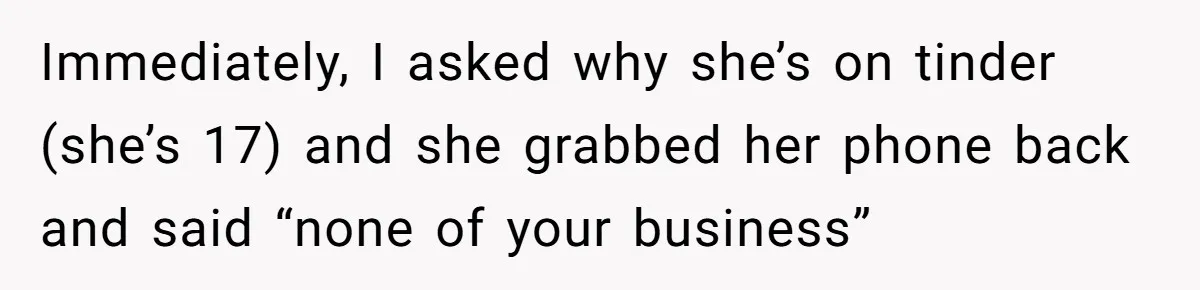 Immediately, I asked why she’s on tinder (she’s 17) and she grabbed her phone back and said “none of your business”