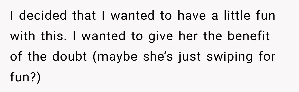 I decided that I wanted to have a little fun with this. I wanted to give her the benefit of the doubt (maybe she’s just swiping for fun?)