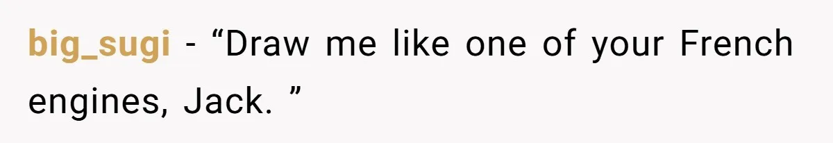 big_sugi − “Draw me like one of your French engines, Jack. ”