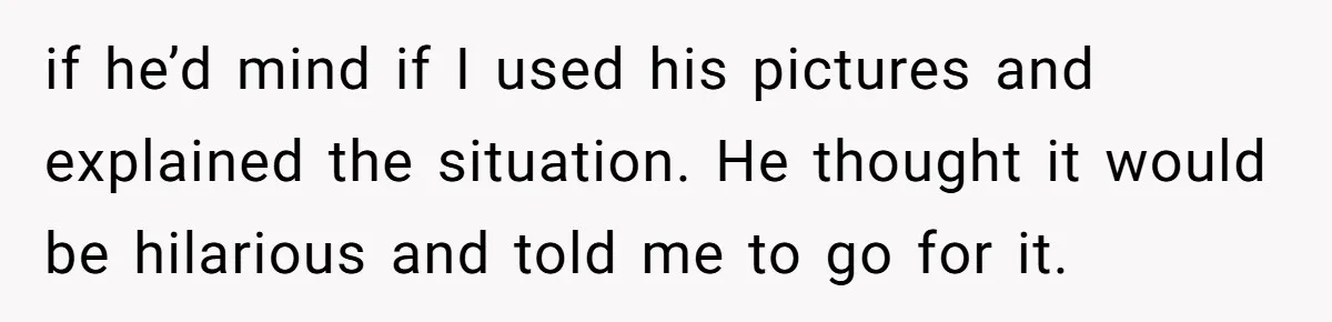 if he’d mind if I used his pictures and explained the situation. He thought it would be hilarious and told me to go for it.