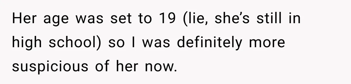 Her age was set to 19 (lie, she’s still in high school) so I was definitely more suspicious of her now.