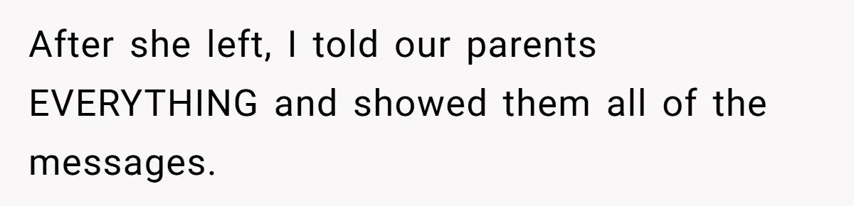 After she left, I told our parents EVERYTHING and showed them all of the messages.