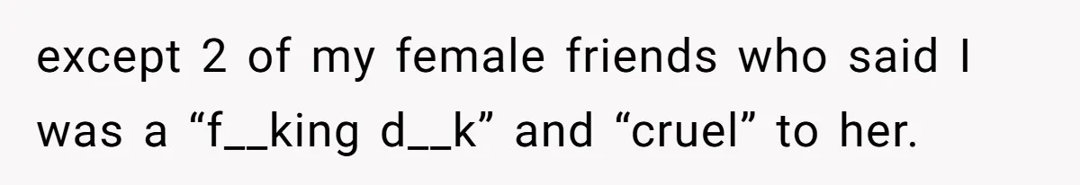 except 2 of my female friends who said I was a “f__king d__k” and “cruel” to her.