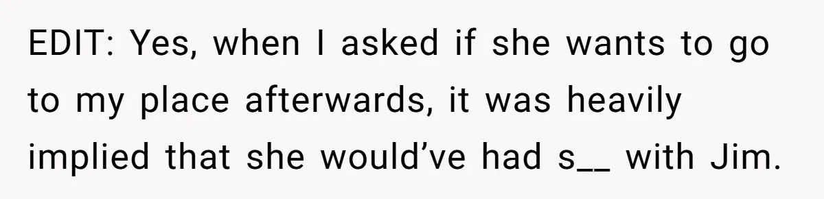 EDIT: Yes, when I asked if she wants to go to my place afterwards, it was heavily implied that she would’ve had s__ with Jim.