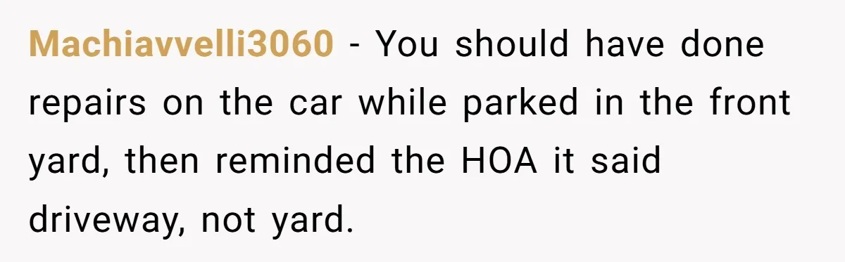 Machiavvelli3060 − You should have done repairs on the car while parked in the front yard, then reminded the HOA it said driveway, not yard.