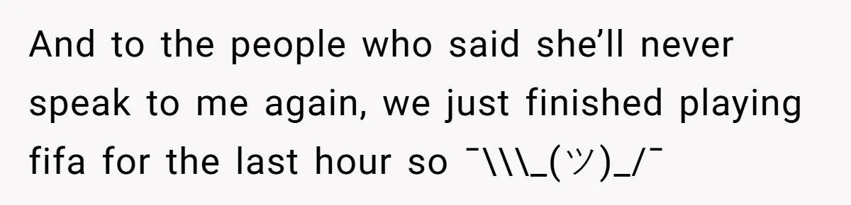And to the people who said she’ll never speak to me again, we just finished playing fifa for the last hour so ¯\\\_(ツ)_/¯