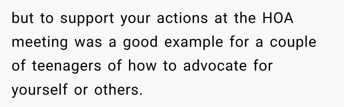 but to support your actions at the HOA meeting was a good example for a couple of teenagers of how to advocate for yourself or others.