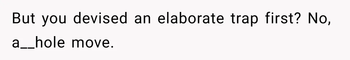 But you devised an elaborate trap first? No, a__hole move.