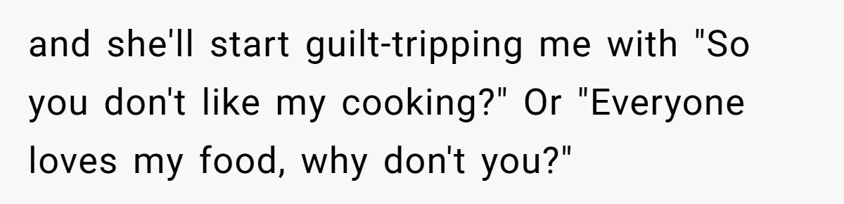 DIL Gets Tired Of MIL’s Guilt-Tripping Over Food, Her Clever Payback Leaves MIL Speechless and she'll start guilt-tripping me with "So you don't like my cooking?" Or "Everyone loves my food, why don't you?"