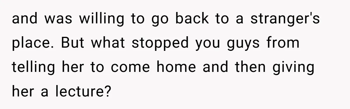 and was willing to go back to a stranger's place. But what stopped you guys from telling her to come home and then giving her a lecture?
