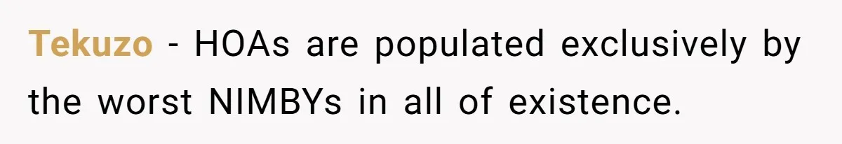 Tekuzo − HOAs are populated exclusively by the worst NIMBYs in all of existence.